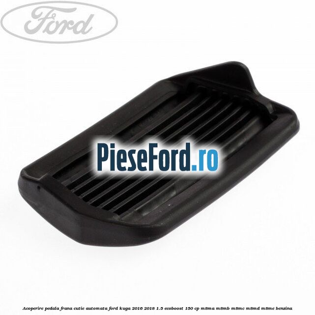Acoperire pedala frana, cutie automata Ford Kuga 2016-2018 1.5 EcoBoost 150 cp M8MA, M8MB, M8MC, M8MD, M8ME benzina