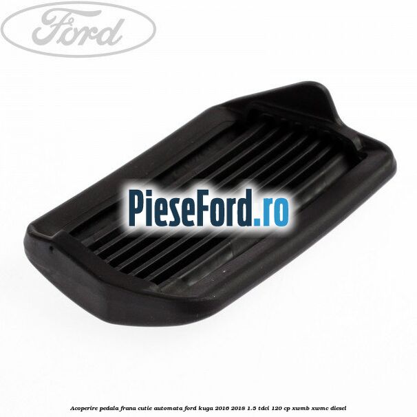 Acoperire pedala frana, cutie automata Ford Kuga 2016-2018 1.5 TDCi 120 cp XWMB, XWMC diesel