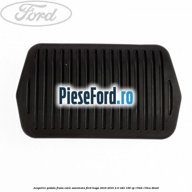 Acoperire pedala frana, cutie automata Ford Kuga 2016-2018 2.0 TDCi 150 cp T7MB, T7MA diesel