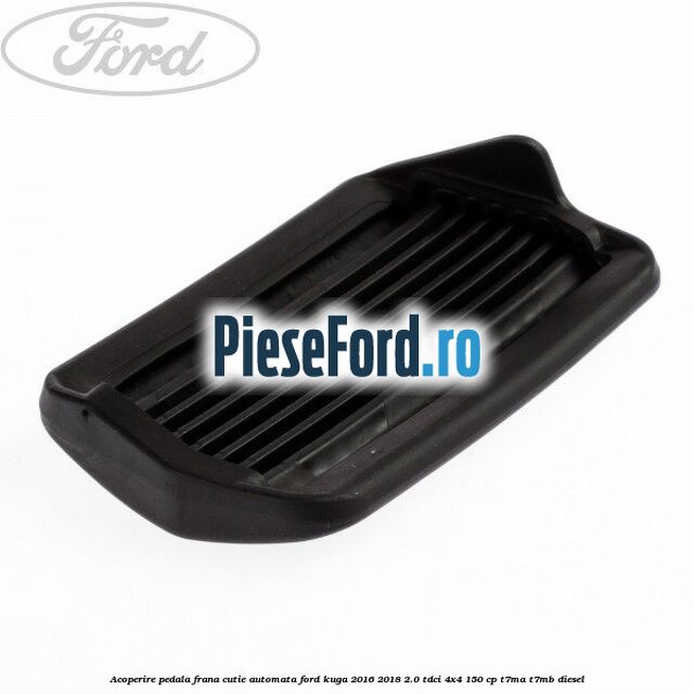 Acoperire pedala frana, cutie automata Ford Kuga 2016-2018 2.0 TDCi 4x4 150 cp Acoperire pedala frana, cutie automata Ford Kuga 2016-2018 2.0 TDCi 4x4 150 cp T7MA, T7MB diesel