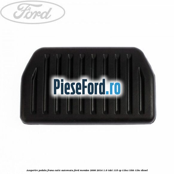 Acoperire pedala frana, cutie automata Ford Mondeo 2008-2014 1.6 TDCi 115 cp Acoperire pedala frana, cutie automata Ford Mondeo 2008-2014 1.6 TDCi 115 cp T1BA, T1BB, T1BC diesel