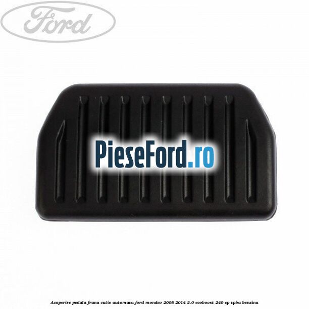 Acoperire pedala frana, cutie automata Ford Mondeo 2008-2014 2.0 EcoBoost 240 cp TPBA benzina