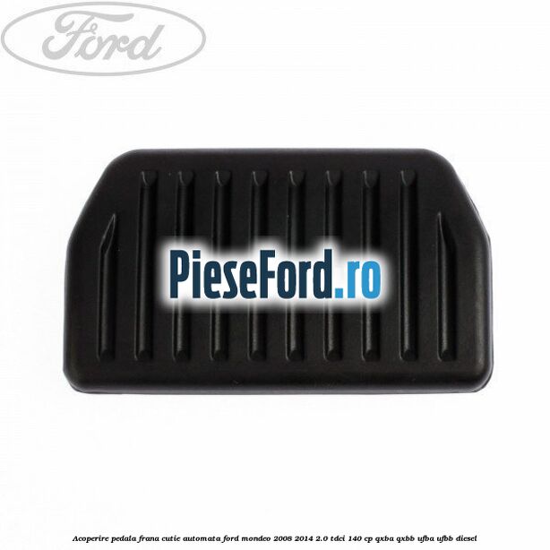 Acoperire pedala frana, cutie automata Ford Mondeo 2008-2014 2.0 TDCi 140 cp QXBA, QXBB, UFBA, UFBB diesel