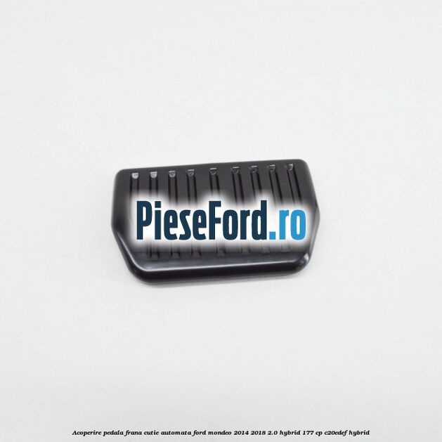Acoperire pedala frana, cutie automata Ford Mondeo 2014-2018 2.0 Hybrid 177 cp Acoperire pedala frana, cutie automata Ford Mondeo 2014-2018 2.0 Hybrid 177 cp C20EDEF hybrid