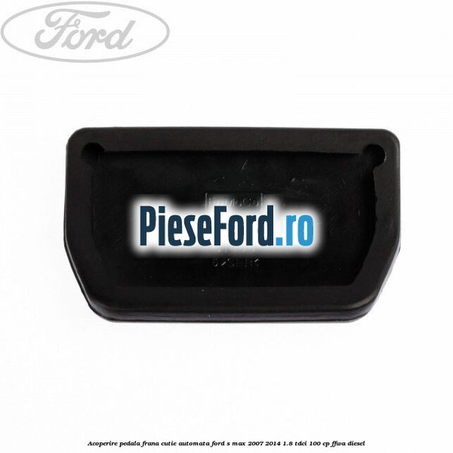 Acoperire pedala frana, cutie automata Ford S-Max 2007-2014 1.8 TDCi 100 cp FFWA diesel