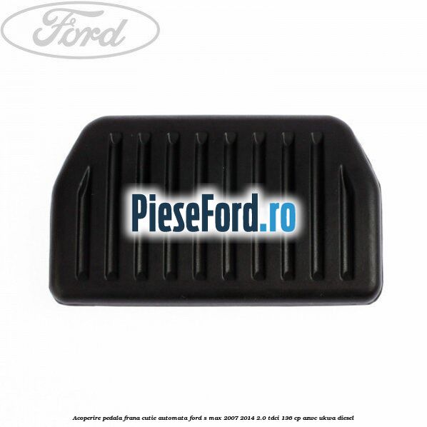 Acoperire pedala frana, cutie automata Ford S-Max 2007-2014 2.0 TDCi 136 cp AZWC, UKWA diesel