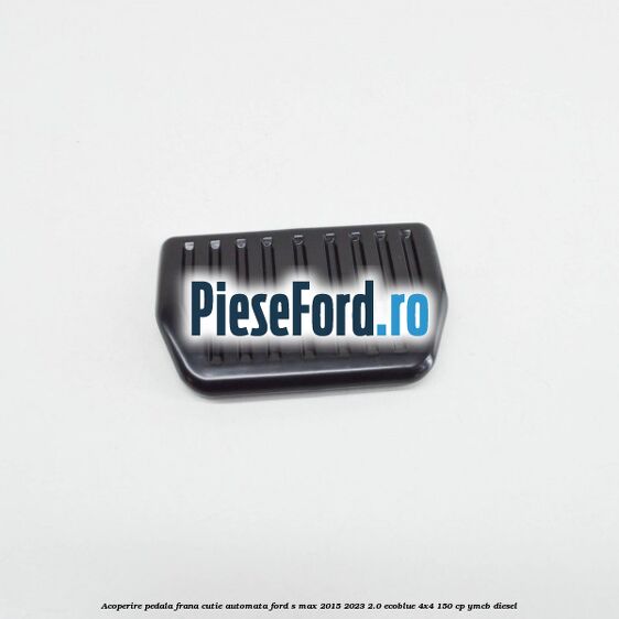 Acoperire pedala frana, cutie automata Ford S-Max 2015-2023 2.0 EcoBlue 4x4 150 cp YMCB diesel
