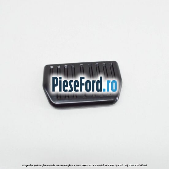 Acoperire pedala frana, cutie automata Ford S-Max 2015-2023 2.0 TDCi 4x4 150 cp T7CI, T7CJ, T7CK, T7CL diesel