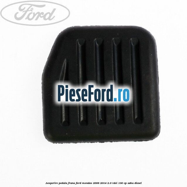 Acoperire pedala frana Ford Mondeo 2008-2014 2.0 TDCi 130 cp AZBA diesel