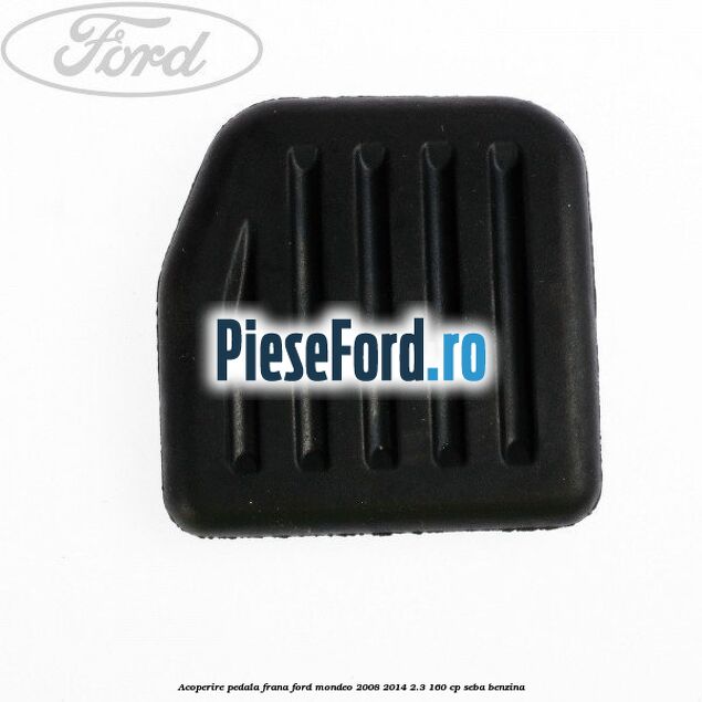 Acoperire pedala frana Ford Mondeo 2008-2014 2.3 160 cp SEBA benzina