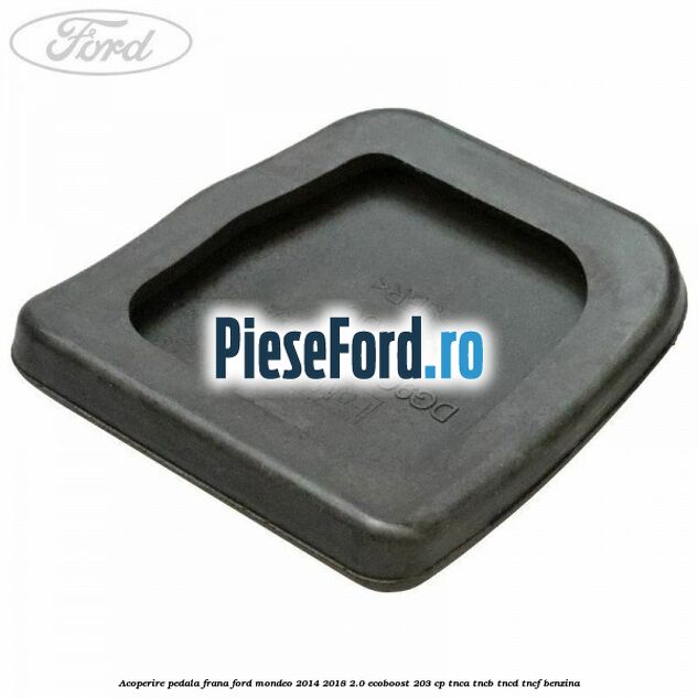 Acoperire pedala frana Ford Mondeo 2014-2018 2.0 EcoBoost 203 cp TNCA, TNCB, TNCD, TNCF benzina