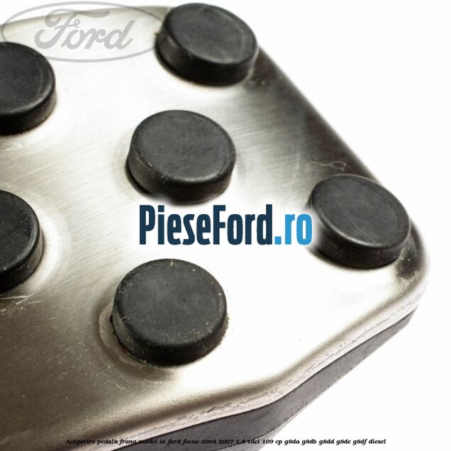 Acoperire pedala frana model ST Ford Focus 2004-2007 1.6 TDCi 109 cp Acoperire pedala frana model ST Ford Focus 2004-2007 1.6 TDCi 109 cp G8DA, G8DB, G8DD, G8DE, G8DF diesel