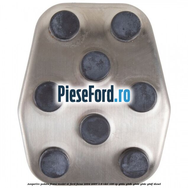 Acoperire pedala frana model ST Ford Focus 2004-2007 1.6 TDCi 109 cp Acoperire pedala frana model ST Ford Focus 2004-2007 1.6 TDCi 109 cp G8DA, G8DB, G8DD, G8DE, G8DF diesel