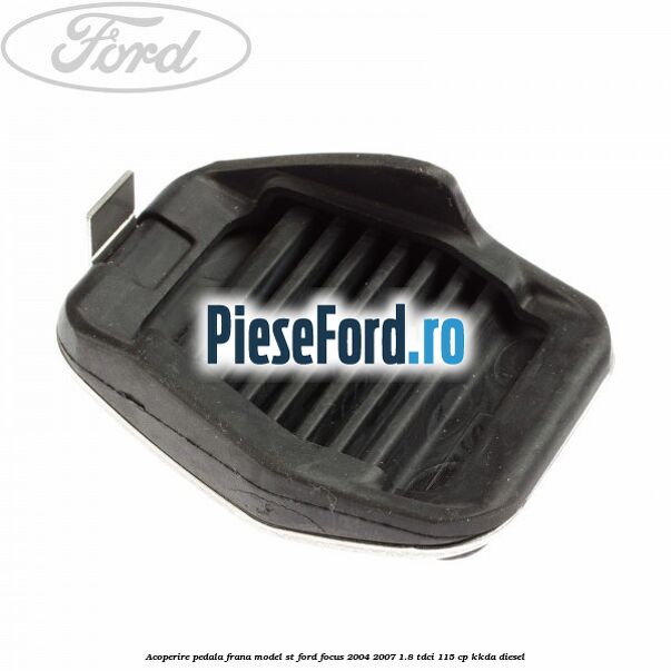 Acoperire pedala frana model ST Ford Focus 2004-2007 1.8 TDCi 115 cp Acoperire pedala frana model ST Ford Focus 2004-2007 1.8 TDCi 115 cp KKDA diesel