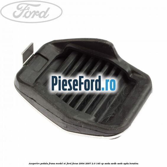 Acoperire pedala frana model ST Ford Focus 2004-2007 2.0 145 cp AODA, AODB, AODE, SYDA benzina