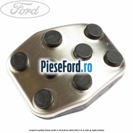 Acoperire pedala frana model ST Ford Focus 2004-2007 2.5 ST 225 cp HYDA benzina