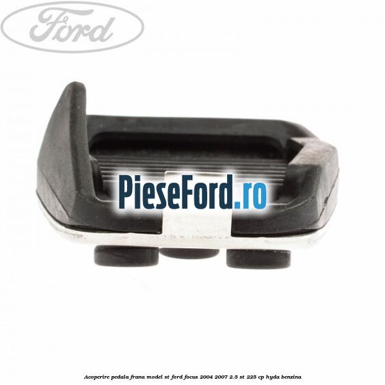 Acoperire pedala frana model ST Ford Focus 2004-2007 2.5 ST 225 cp HYDA benzina