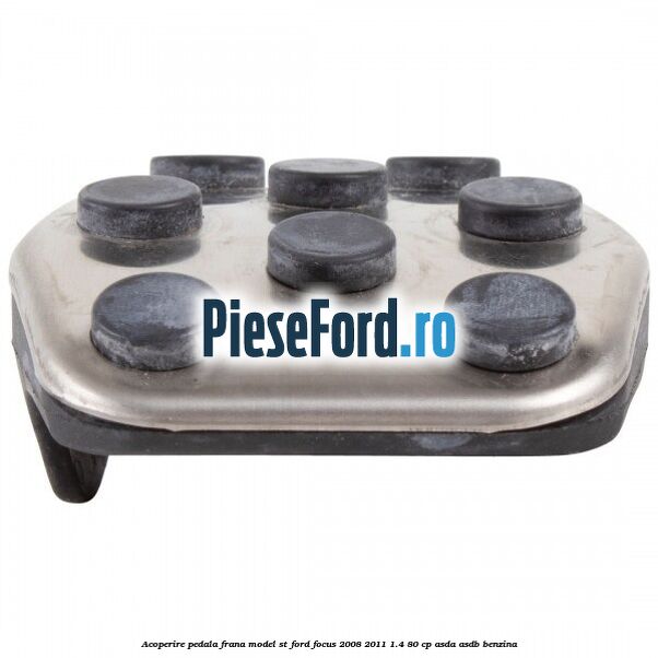 Acoperire pedala frana model ST Ford Focus 2008-2011 1.4 80 cp Acoperire pedala frana model ST Ford Focus 2008-2011 1.4 80 cp ASDA, ASDB benzina