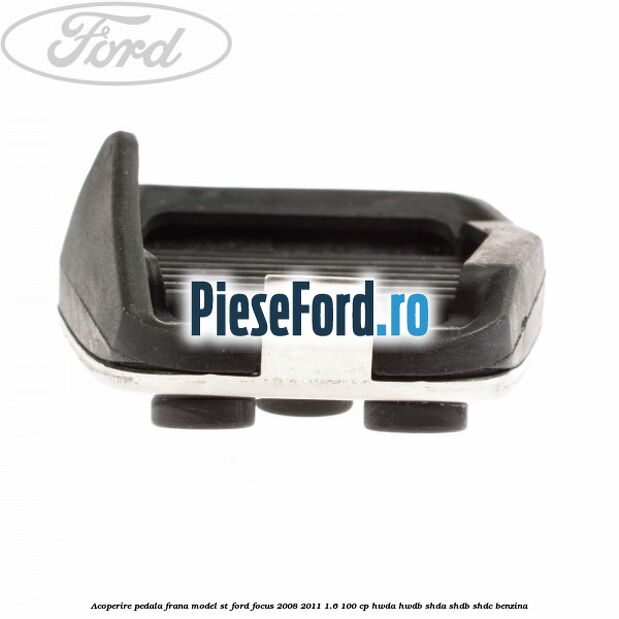 Acoperire pedala frana model ST Ford Focus 2008-2011 1.6 100 cp HWDA, HWDB, SHDA, SHDB, SHDC benzina