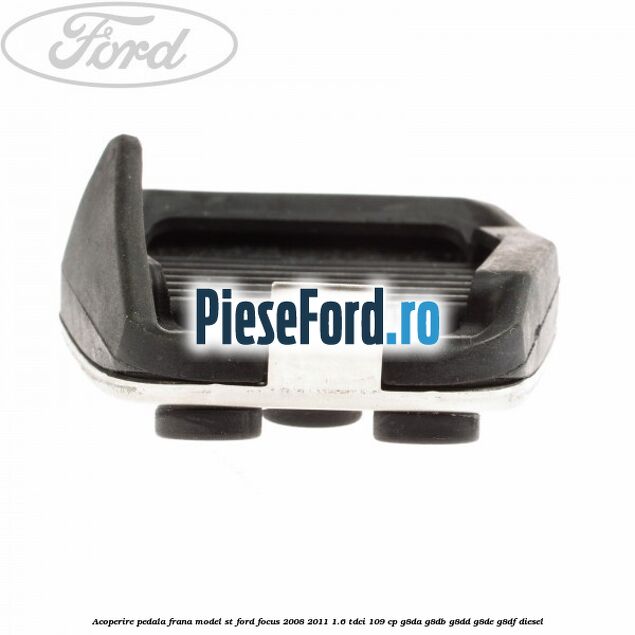 Acoperire pedala frana model ST Ford Focus 2008-2011 1.6 TDCi 109 cp Acoperire pedala frana model ST Ford Focus 2008-2011 1.6 TDCi 109 cp G8DA, G8DB, G8DD, G8DE, G8DF diesel