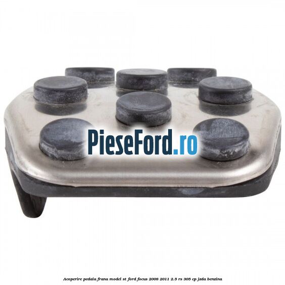 Acoperire pedala frana model ST Ford Focus 2008-2011 2.5 RS 305 cp JZDA benzina
