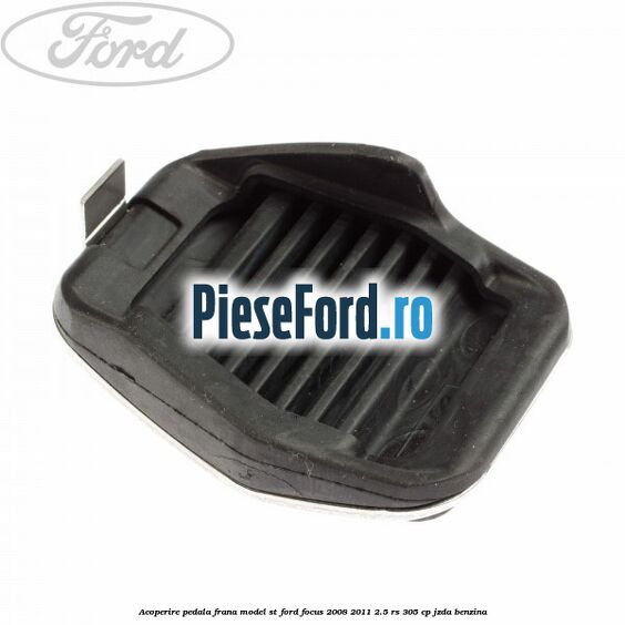 Acoperire pedala frana model ST Ford Focus 2008-2011 2.5 RS 305 cp JZDA benzina
