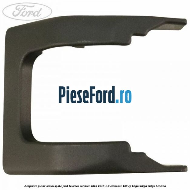Acoperire picior scaun spate Ford Tourneo Connect 2013-2018 1.0 EcoBoost 100 cp Acoperire picior scaun spate Ford Tourneo Connect 2013-2018 1.0 EcoBoost 100 cp B3GA, M2GA, M2GB benzina