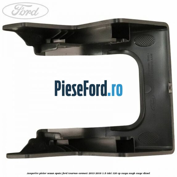 Acoperire picior scaun spate Ford Tourneo Connect 2013-2018 1.5 TDCi 120 cp Acoperire picior scaun spate Ford Tourneo Connect 2013-2018 1.5 TDCi 120 cp XWGA, XWGB, XWGC diesel