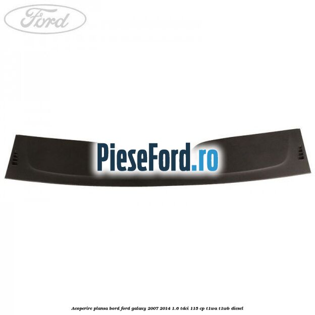 Acoperire plansa bord Ford Galaxy 2007-2014 1.6 TDCi 115 cp T1WA, T1WB diesel