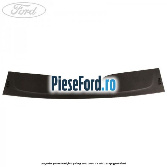 Acoperire plansa bord Ford Galaxy 2007-2014 1.8 TDCi 125 cp QYWA diesel