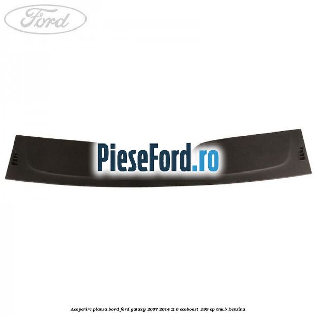 Acoperire plansa bord Ford Galaxy 2007-2014 2.0 EcoBoost 199 cp TNWB benzina