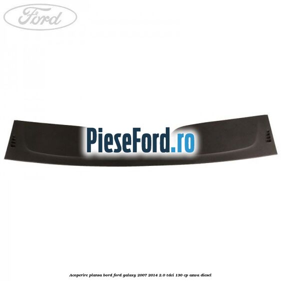 Acoperire plansa bord Ford Galaxy 2007-2014 2.0 TDCi 130 cp Acoperire plansa bord Ford Galaxy 2007-2014 2.0 TDCi 130 cp AZWA diesel