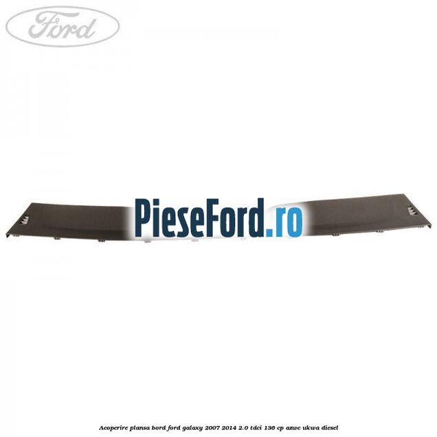 Acoperire plansa bord Ford Galaxy 2007-2014 2.0 TDCi 136 cp Acoperire plansa bord Ford Galaxy 2007-2014 2.0 TDCi 136 cp AZWC, UKWA diesel
