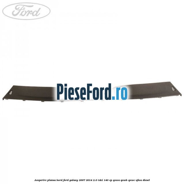 Acoperire plansa bord Ford Galaxy 2007-2014 2.0 TDCi 140 cp QXWA, QXWB, QXWC, UFWA diesel
