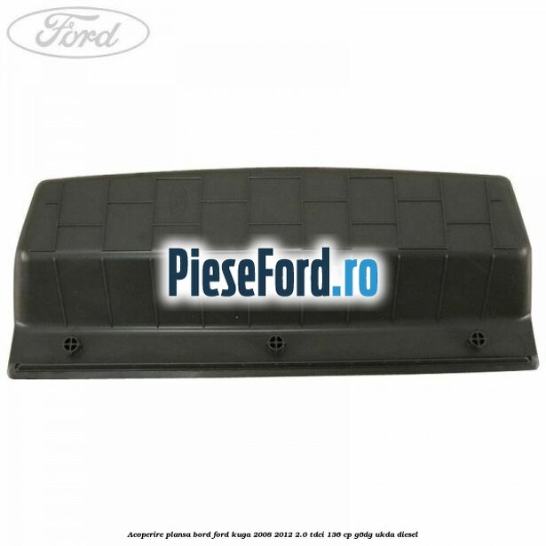Acoperire plansa bord Ford Kuga 2008-2012 2.0 TDCi 136 cp G6DG, UKDA diesel