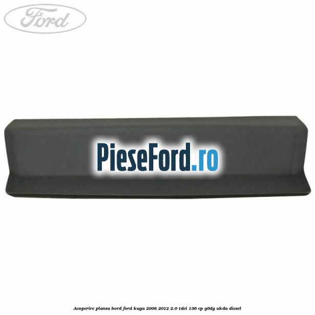 Acoperire plansa bord Ford Kuga 2008-2012 2.0 TDCi 136 cp G6DG, UKDA diesel