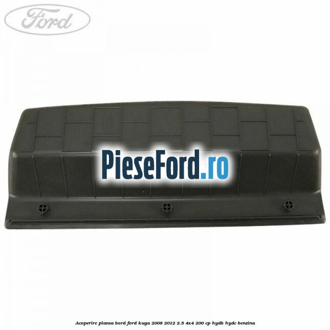Acoperire plansa bord Ford Kuga 2008-2012 2.5 4x4 200 cp HYDB, HYDC benzina