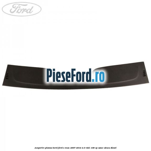 Acoperire plansa bord Ford S-Max 2007-2014 2.0 TDCi 136 cp AZWC, UKWA diesel
