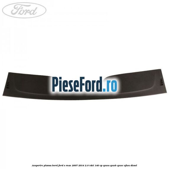 Acoperire plansa bord Ford S-Max 2007-2014 2.0 TDCi 140 cp QXWA, QXWB, QXWC, UFWA diesel