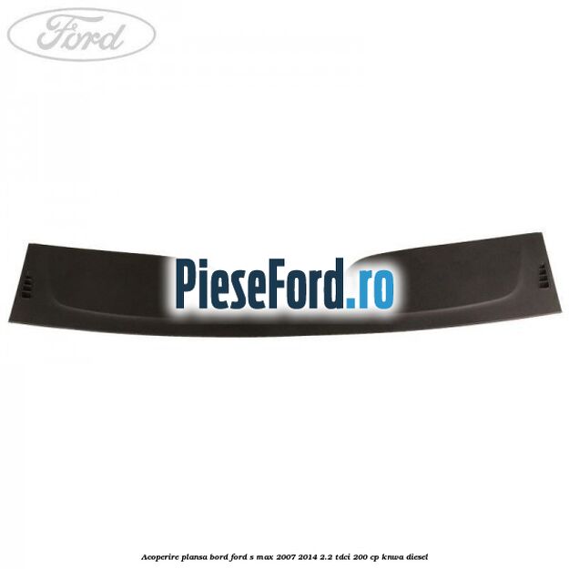Acoperire plansa bord Ford S-Max 2007-2014 2.2 TDCi 200 cp KNWA diesel