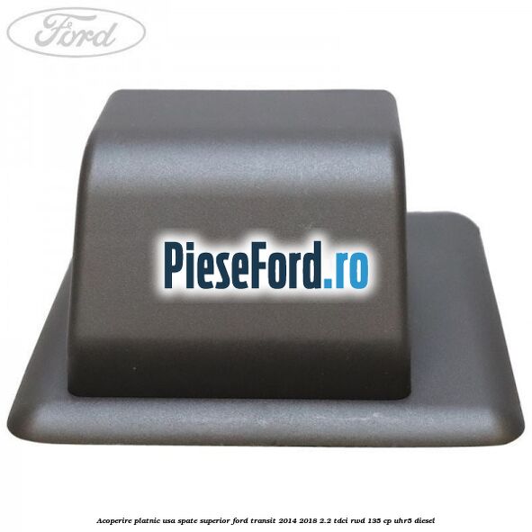 Acoperire platnic usa spate superior Ford Transit 2014-2018 2.2 TDCi RWD 135 cp Acoperire platnic usa spate superior Ford Transit 2014-2018 2.2 TDCi RWD 135 cp UHR5 diesel