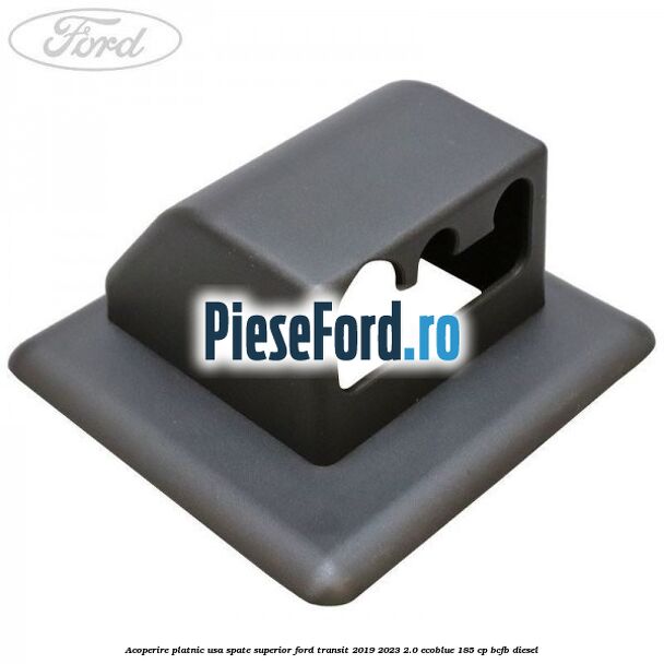 Acoperire platnic usa spate superior Ford Transit 2019-2023 2.0 EcoBlue 185 cp BCFB diesel