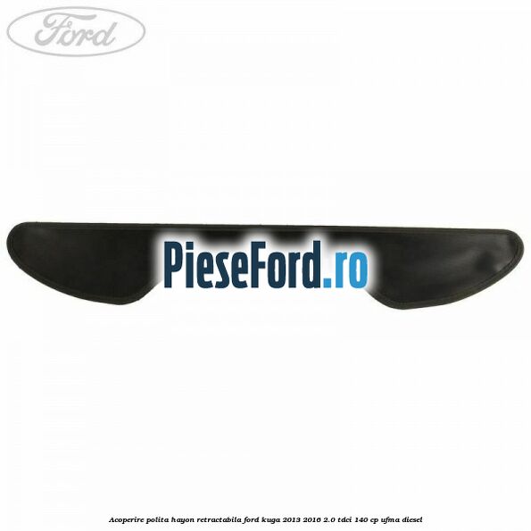 Acoperire polita hayon retractabila Ford Kuga 2013-2016 2.0 TDCi 140 cp Acoperire polita hayon retractabila Ford Kuga 2013-2016 2.0 TDCi 140 cp UFMA diesel