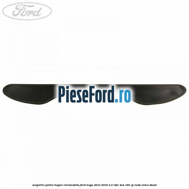 Acoperire polita hayon retractabila Ford Kuga 2013-2016 2.0 TDCi 4x4 163 cp Acoperire polita hayon retractabila Ford Kuga 2013-2016 2.0 TDCi 4x4 163 cp TXDA, TXMA diesel