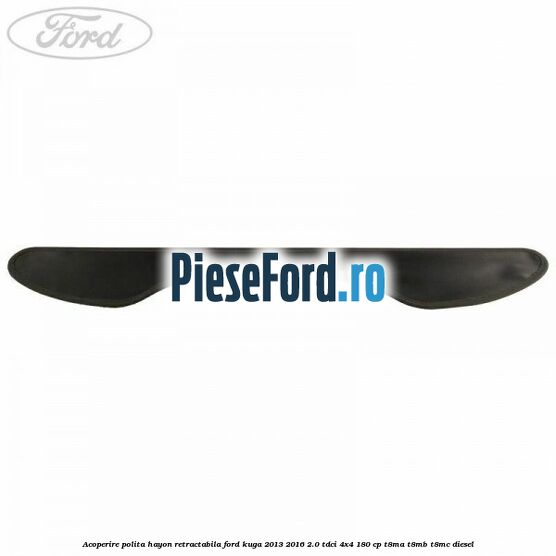 Acoperire polita hayon retractabila Ford Kuga 2013-2016 2.0 TDCi 4x4 180 cp T8MA, T8MB, T8MC diesel