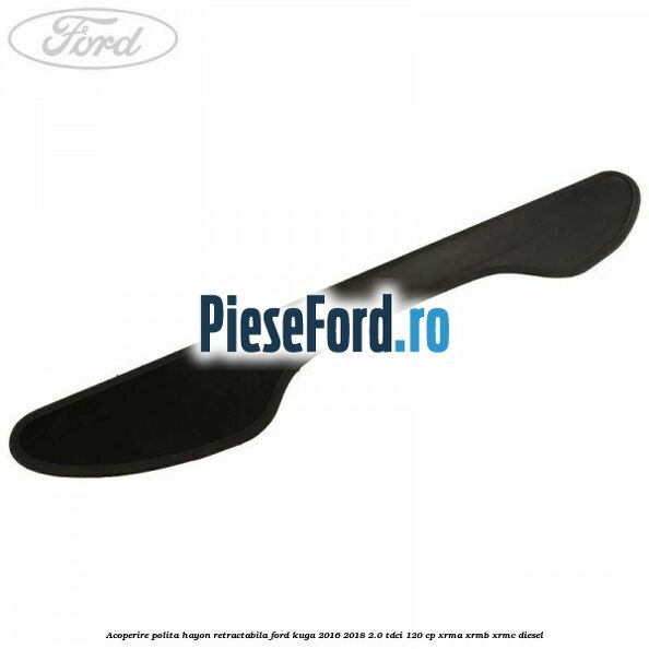 Acoperire polita hayon retractabila Ford Kuga 2016-2018 2.0 TDCi 120 cp XRMA, XRMB, XRMC diesel