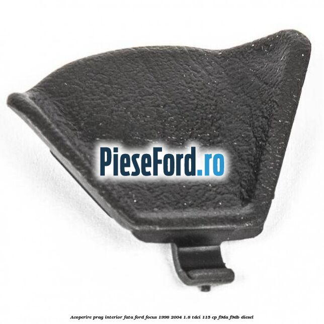 Acoperire prag interior fata Ford Focus 1998-2004 1.8 TDCi 115 cp F9DA, F9DB diesel