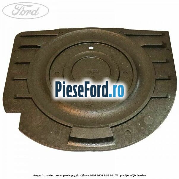 Acoperire roata rezerva portbagaj Ford Fiesta 2005-2008 1.25 16V 70 cp M7JA, M7JB benzina