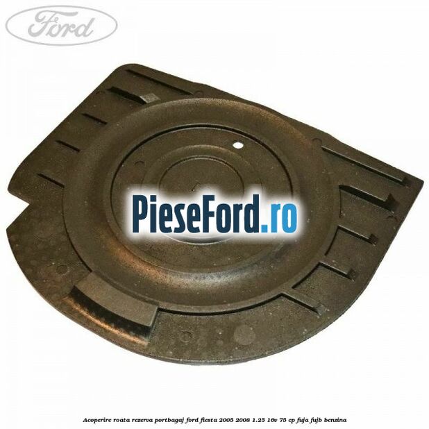 Acoperire roata rezerva portbagaj Ford Fiesta 2005-2008 1.25 16V 75 cp FUJA, FUJB benzina