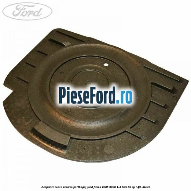 Acoperire roata rezerva portbagaj Ford Fiesta 2005-2008 1.4 TDCi 68 cp N4JB diesel